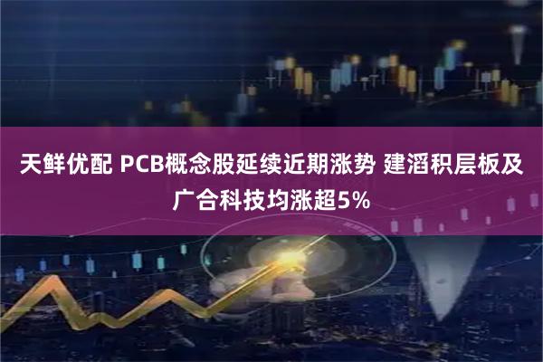 天鲜优配 PCB概念股延续近期涨势 建滔积层板及广合科技均涨超5%
