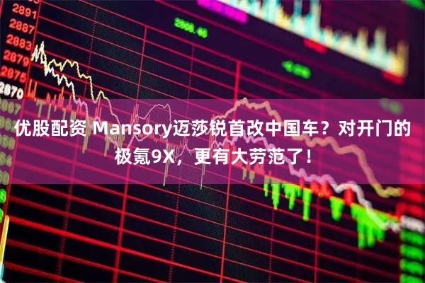 优股配资 Mansory迈莎锐首改中国车？对开门的极氪9X，更有大劳范了！